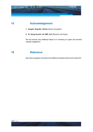 Project Management National Conference 2011                                    PMI India




15                     Acknowledgement:

                 1. Sangita Garg B.E., M.tech (Senior Consultant)


                 2. Dr. Sonya Surrett LS, PMP, CLC (Decision Life Coach)


                 We are honored; they selflessly helped us in reviewing our paper and provided
                 valuable suggestions.




16                     Reference:

                 http://www.wisegeek.com/what-is-the-difference-between-ethics-and-morals.htm




14|P a g e
 Application of Select Tools of Psychology for Effective Project Management
 