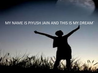 MY NAME IS PIYUSH JAIN AND THIS IS MY DREAM`
 