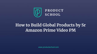 www.productschool.com
How to Build Global Products by Sr
Amazon Prime Video PM
 