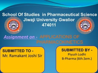 School Of Studies in Pharmaceutical Science
Jiwaji University Gwalior
474011
Assignment on - APPLICATIONS OF
PHARMACOKINETICS
SUBMITTED TO -
Mr. Ramakant Joshi Sir
SUBMITTED BY -
Piyush Lodhi
B-Pharma (6th.Sem.)
 