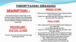PARIVRTTAJANU SIRSASANA
DESCRIPTION :
The Revolved Head-to-Knee Pose or the
Parivrtta Janu Sirsasana is an intense pose
fo...