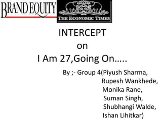 INTERCEPT
        on
I Am 27,Going On…..
     By ;- Group 4(Piyush Sharma,
                  Rupesh Wankhede,
                   Monika Rane,
                   Suman Singh,
                   Shubhangi Walde,
                   Ishan Lihitkar)
 