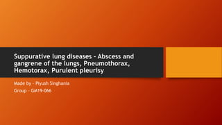 Suppurative lung diseases – Abscess and
gangrene of the lungs, Pneumothorax,
Hemotorax, Purulent pleurisy
Made by – Piyush Singhania
Group – GM19-066
 
