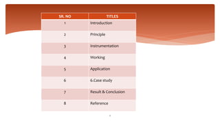 INDEX
SR. NO TITLES
1 Introduction
2 Principle
3 Instrumentation
4 Working
5 Application
6 6.Case study
7 Result & Conclusion
8 Reference
2
 
