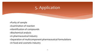 »Purity of sample
»Examination of reaction
»Identification of compounds
»Biochemical analysis
»In pharmaceutical industry
»Separation of multicomponent pharmaceutical formulations
»In food and cosmetic industry
5. Application
20
 