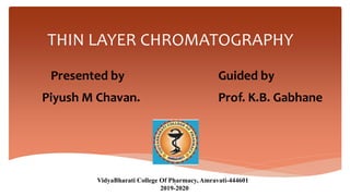 THIN LAYER CHROMATOGRAPHY
Presented by
Piyush M Chavan.
Guided by
Prof. K.B. Gabhane
VidyaBharati College Of Pharmacy, Amravati-444601
2019-2020
1
 