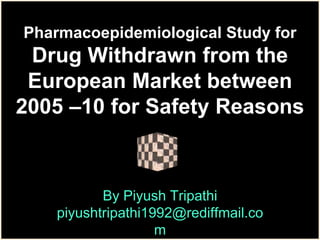 Pharmacoepidemiological Study for
Drug Withdrawn from the
European Market between
2005 –10 for Safety Reasons
By Piyush Tripathi
piyushtripathi1992@rediffmail.co
m
 