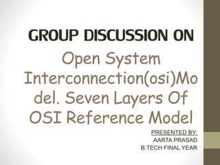 GROUP DISCUSSION ON
Open System
Interconnection(osi)Mo
del. Seven Layers Of
OSI Reference Model
PRESENTED BY:
AARTA PRASAD
B.TECH FINAL YEAR
 