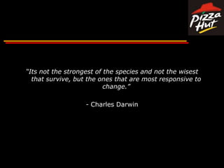 “Its not the strongest of the species and not the wisest that survive, but the ones that are most responsive to change.”- Charles Darwin