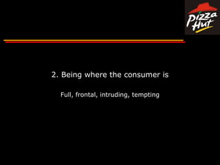 2. Being where the consumer isFull, frontal, intruding, tempting