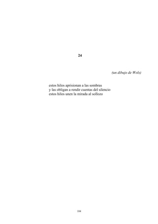 24
(un dibujo de Wols)
estos hilos aprisionan a las sombras
y las obligan a rendir cuentas del silencio
estos hilos unen la mirada al sollozo
104
 