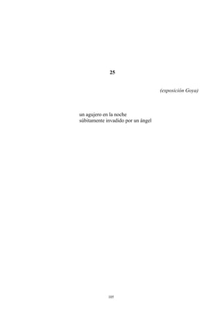 25
(exposición Goya)
un agujero en la noche
súbitamente invadido por un ángel
105
 