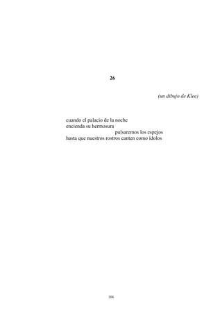 26
(un dibujo de Klee)
cuando el palacio de la noche
encienda su hermosura
pulsaremos los espejos
hasta que nuestros rostros canten como ídolos
106
 
