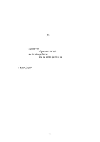 33
alguna vez
alguna vez tal vez
me iré sin quedarme
me iré como quien se va
A Ester Singer
113
 