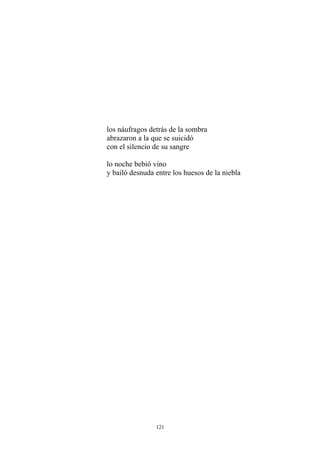 los náufragos detrás de la sombra
abrazaron a la que se suicidó
con el silencio de su sangre
lo noche bebió vino
y bailó desnuda entre los huesos de la niebla
121
 
