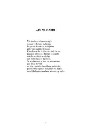 ...DE MI DIARIO
Miraba los coches en arreglo
sin sus vestiduras metálicas
las partes delanteras semejaban
calaveras recién estrenadas
Un sol amarillo dejaba caer indiferente
pedazos luminosos de algo coloreado
más las sombras persistían
aún en los retazos del astro.
Se sentía cansada ante las nubosidades
que no se movían
un blue rumiaba aburrido en su interior
pasos extravagantes marcaban sus dedos
movilidad acompasada de alfombra y ballet.
15
 