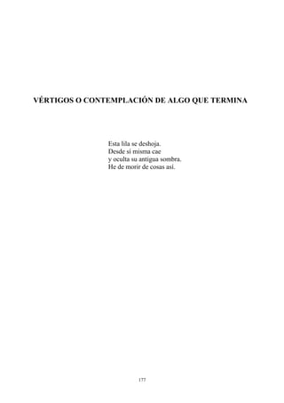 VÉRTIGOS O CONTEMPLACIÓN DE ALGO QUE TERMINA
Esta lila se deshoja.
Desde sí misma cae
y oculta su antigua sombra.
He de morir de cosas así.
177
 