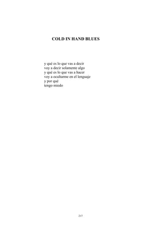 COLD IN HAND BLUES
tengo miedo
y qué es lo que vas a decir
voy a decir solamente algo
y qué es lo que vas a hacer
voy a ocultarme en el lenguaje
y por qué
217
 