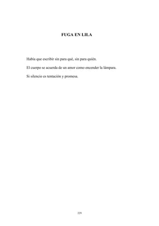 FUGA EN LILA
Había que escribir sin para qué, sin para quién.
El cuerpo se acuerda de un amor como encender la lámpara.
Si silencio es tentación y promesa.
229
 