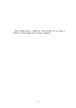 Triste cuando deseo y cuando no. Triste cuando con un cuerpo y
cuando no. Triste cuando con su sonrisa y cuando no.
353
 
