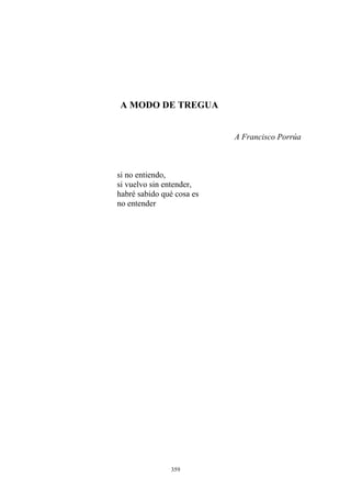 si no entiendo,
si vuelvo sin entender,
habré sabido qué cosa es
no entender
A MODO DE TREGUA
A Francisco Porrúa
359
 