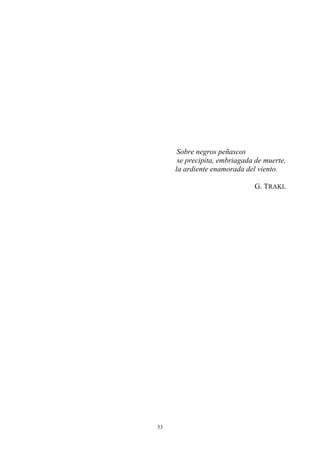 Sobre negros peñascos
se precipita, embriagada de muerte,
la ardiente enamorada del viento.
G. TRAKL
53
 