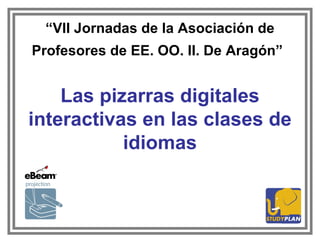 “ VII Jornadas de la Asociación de Profesores de EE. OO. II. De Aragón”   Las pizarras digitales interactivas en las clases de idiomas 