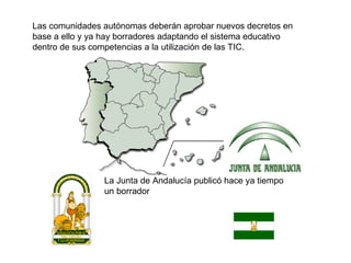 Las comunidades autónomas deberán aprobar nuevos decretos en base a ello y ya hay borradores adaptando el sistema educativo dentro de sus competencias a la utilización de las TIC.  La Junta de Andalucía publicó hace ya tiempo un borrador 