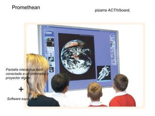 pizarra  ACTIVboard, Promethean   Pantalla interactiva táctil conectada a un ordenador y proyector digital . + Software específico 