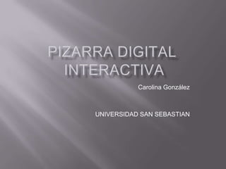 PIZARRA DIGITAL INTERACTIVA Carolina González UNIVERSIDAD SAN SEBASTIAN 