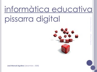 Informàtica Educativa  [Pissarra Digital] informàtica educativa pissarra digital José Manuel Aguilera   [desembre - 2008] 