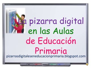 pizarrasdigitaleseneducacionprimaria.blogspot.com
La pizarra digital
en las Aulas
de Educación
Primaria
 