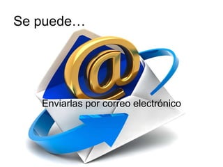 Se puede…
Enviarlas por correo electrónico
 