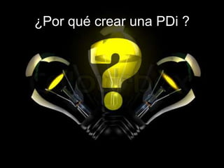 ¿Por qué crear una PDi ?
 