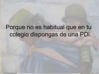 Porque no es habitual que en tu
colegio dispongas de una PDi.
 