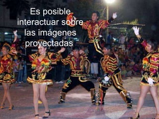 Es posible
interactuar sobre
las imágenes
proyectadas.
 