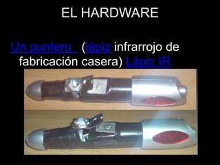 EL HARDWARE
Un puntero (lápiz infrarrojo de
fabricación casera) Lápiz IR
 