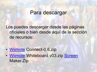 Para descargar
Los puedes descargar desde las páginas
oficiales o bien desde aquí de la sección
de recursos:
• Wiimote Connect-0.6.zip
• Wiimote Whiteboard v03.zip Screen
Maker.Zip
 