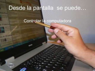 Desde la pantalla se puede…
Controlar la computadora
 