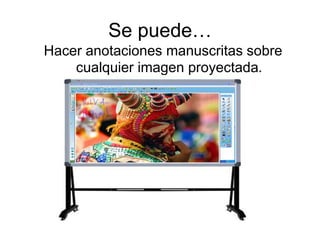 Se puede…
Hacer anotaciones manuscritas sobre
cualquier imagen proyectada.
 