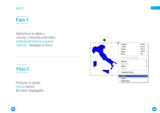 ÍNDICE                            12




Paso 1

Seleccionar el objeto a
vincular y haciendo click sobre
la flecha del extremo superior
derecho, desplegar el menú.




Paso 2

Presionar la opción
Vínculo dentro
del menú desplegable.
 