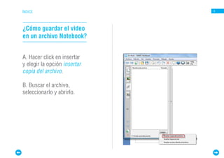 ÍNDICE                        8




¿Cómo guardar el video
en un archivo Notebook?


A. Hacer click en insertar
y elegir la opción insertar
copia del archivo.

B. Buscar el archivo,
seleccionarlo y abrirlo.
 