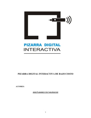 PIZARRA DIGITAL INTERACTIVA DE BAJO COSTO




AUTORES:


            DISEÑADORES TECNOLÓGICOS




                       1
 