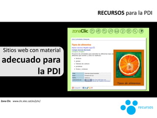 Sitios web con material
adecuado para
la PDI
Zona Clic www.clic.xtec.cat/es/jclic/
RECURSOS para la PDI
recursos
 