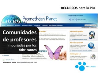 Promethean Planet www.prometheanplanet.com
RECURSOS para la PDI
recursos
Comunidades
de profesores
impulsadas por los
fabr...