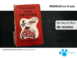 No hay un libro
de recetas
MODELOS en el aula
Treasured Polish Recipes for Americans por Tie Guy II en Flickr
recursos
 