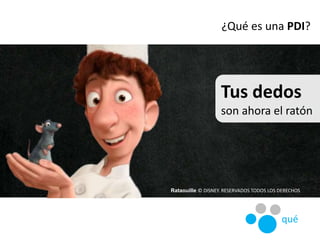 Tus dedos
son ahora el ratón
¿Qué es una PDI?
Rataouille © DISNEY. RESERVADOS TODOS LOS DERECHOS
qué
 