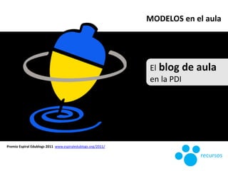 El blog de aula
en la PDI
Premio Espiral Edublogs 2011 www.espiraledublogs.org/2011/
MODELOS en el aula
recursos
 