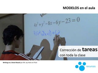 Corrección de tareas
con toda la clase
Writing on a Smart Board por Mr. Jay Yohe en Flickr
MODELOS en el aula
recursos
 