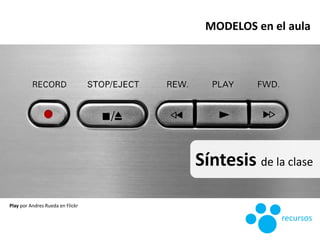 Síntesis de la clase
Play por Andres Rueda en Flickr
MODELOS en el aula
recursos
 